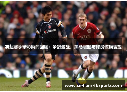 英超赛季精彩瞬间回顾：争冠激战、黑马崛起与球员惊艳表现