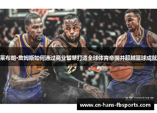 莱布朗·詹姆斯如何通过商业智慧打造全球体育帝国并超越篮球成就
