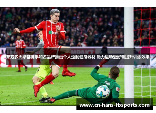 莱万多夫斯基携手知名品牌推出个人定制健身器材 助力运动爱好者提升训练效果