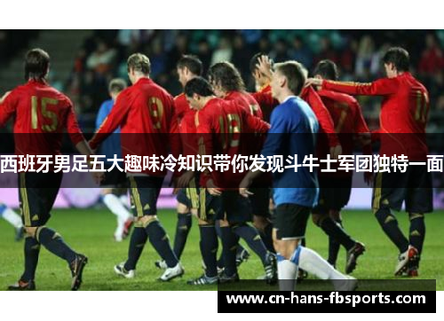 西班牙男足五大趣味冷知识带你发现斗牛士军团独特一面