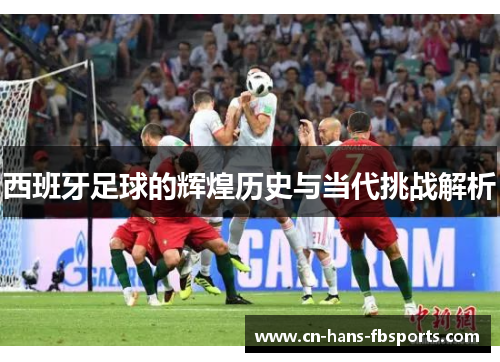 西班牙足球的辉煌历史与当代挑战解析