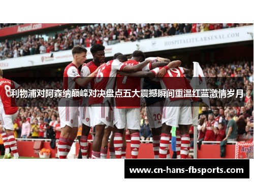 利物浦对阿森纳巅峰对决盘点五大震撼瞬间重温红蓝激情岁月