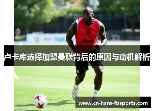 卢卡库选择加盟曼联背后的原因与动机解析