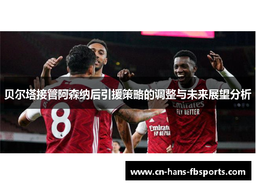 贝尔塔接管阿森纳后引援策略的调整与未来展望分析