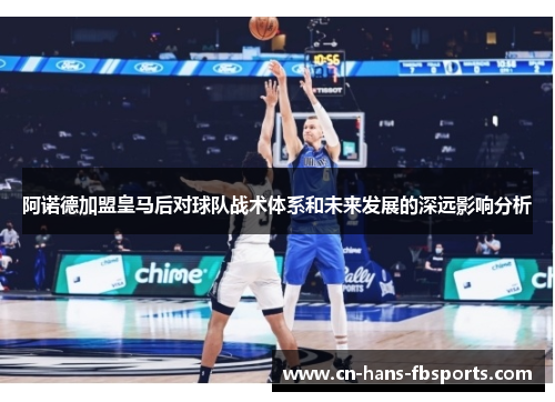 阿诺德加盟皇马后对球队战术体系和未来发展的深远影响分析