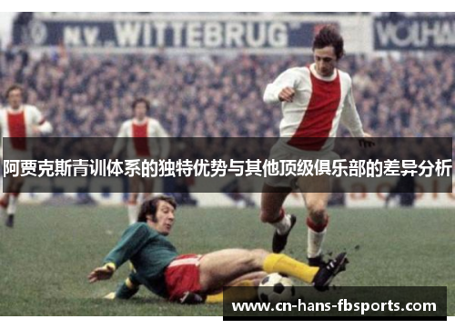 阿贾克斯青训体系的独特优势与其他顶级俱乐部的差异分析