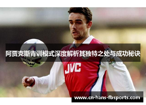 阿贾克斯青训模式深度解析其独特之处与成功秘诀 阿贾克斯青训模式深度解析其独特之处与成功秘诀