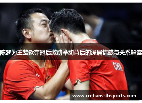 陈梦为王楚钦夺冠后激动举动背后的深层情感与关系解读