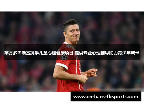 莱万多夫斯基携手儿童心理健康项目 提供专业心理辅导助力青少年成长