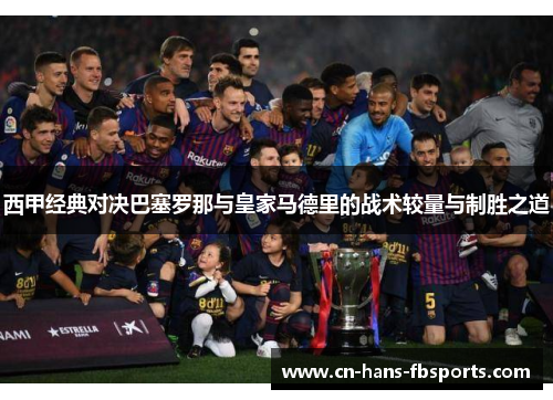 西甲经典对决巴塞罗那与皇家马德里的战术较量与制胜之道