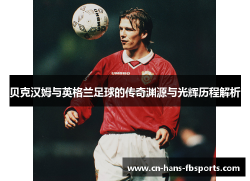 贝克汉姆与英格兰足球的传奇渊源与光辉历程解析 贝克汉姆与英格兰足球的传奇渊源与光辉历程解析