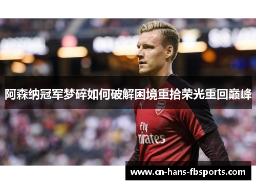 阿森纳冠军梦碎如何破解困境重拾荣光重回巅峰 阿森纳冠军梦碎如何破解困境重拾荣光重回巅峰