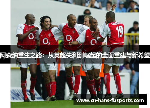 阿森纳重生之路：从英超失利到崛起的全面重建与新希望