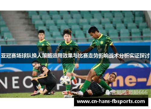 亚冠赛场球队换人策略运用效果与比赛走势影响战术分析实证探讨