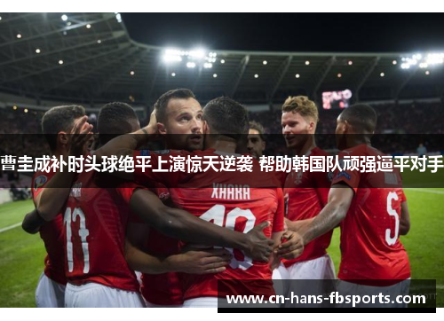 曹圭成补时头球绝平上演惊天逆袭 帮助韩国队顽强逼平对手 曹圭成补时头球绝平上演惊天逆袭 帮助韩国队顽强逼平对手