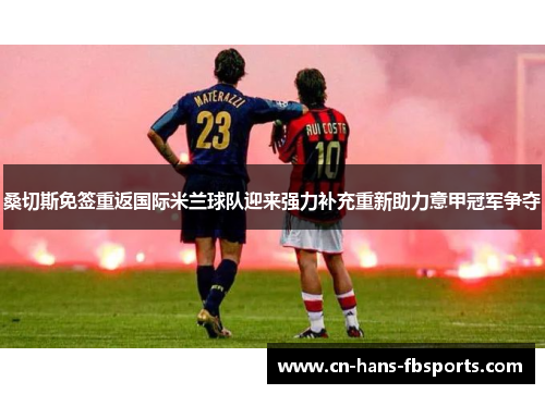 桑切斯免签重返国际米兰球队迎来强力补充重新助力意甲冠军争夺