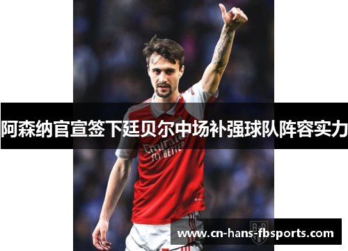 阿森纳官宣签下廷贝尔中场补强球队阵容实力