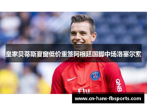 皇家贝蒂斯夏窗低价重签阿根廷国脚中场洛塞尔索 皇家贝蒂斯夏窗低价重签阿根廷国脚中场洛塞尔索